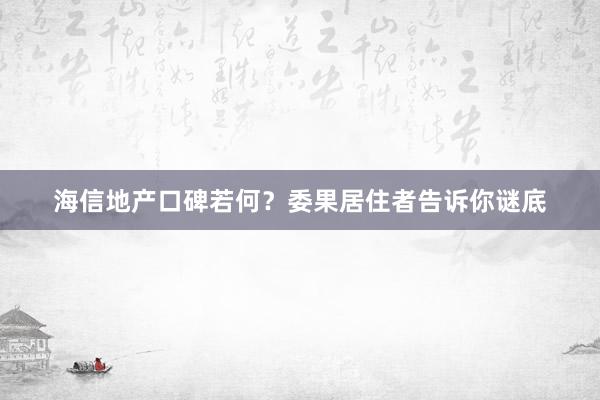 海信地产口碑若何？委果居住者告诉你谜底